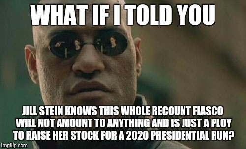 The Jill Stein/Recount foolishness | WHAT IF I TOLD YOU; JILL STEIN KNOWS THIS WHOLE RECOUNT FIASCO WILL NOT AMOUNT TO ANYTHING AND IS JUST A PLOY TO RAISE HER STOCK FOR A 2020 PRESIDENTIAL RUN? | image tagged in memes,matrix morpheus | made w/ Imgflip meme maker
