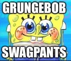 Lookin' fine,  spongebob  | GRUNGEBOB; SWAGPANTS | image tagged in spongebob | made w/ Imgflip meme maker