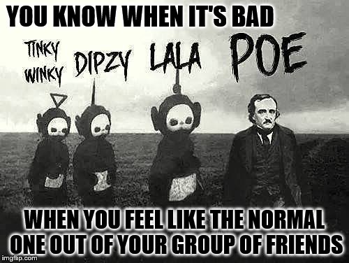 You know when it's bad | YOU KNOW WHEN IT'S BAD; WHEN YOU FEEL LIKE THE NORMAL ONE OUT OF YOUR GROUP OF FRIENDS | image tagged in creepy,teletubbies,poe,funny | made w/ Imgflip meme maker