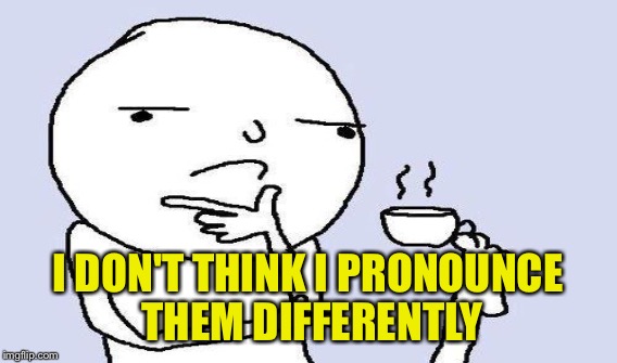 I DON'T THINK I PRONOUNCE THEM DIFFERENTLY | made w/ Imgflip meme maker