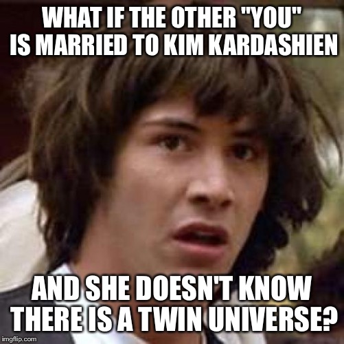 Conspiracy Keanu Meme | WHAT IF THE OTHER "YOU" IS MARRIED TO KIM KARDASHIEN AND SHE DOESN'T KNOW THERE IS A TWIN UNIVERSE? | image tagged in memes,conspiracy keanu | made w/ Imgflip meme maker