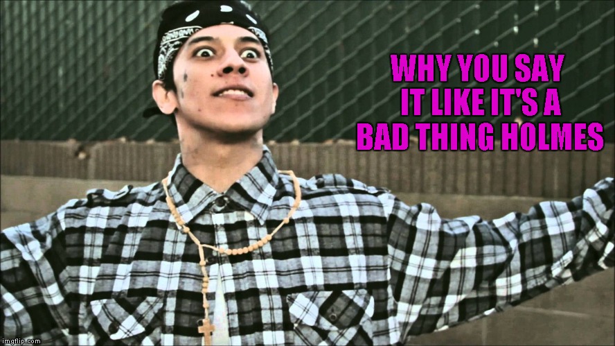 WHY YOU SAY IT LIKE IT'S A BAD THING HOLMES | made w/ Imgflip meme maker