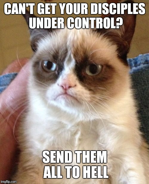 Grumpy Cat Meme | CAN'T GET YOUR DISCIPLES UNDER CONTROL? SEND THEM ALL TO HELL | image tagged in memes,grumpy cat | made w/ Imgflip meme maker