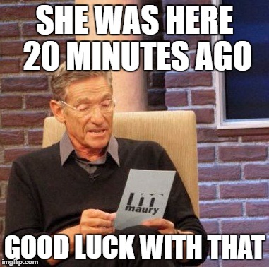 Maury Lie Detector Meme | SHE WAS HERE 20 MINUTES AGO GOOD LUCK WITH THAT | image tagged in memes,maury lie detector | made w/ Imgflip meme maker