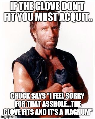Chuck Norris Flex Meme | IF THE GLOVE DON'T FIT YOU MUST ACQUIT.. CHUCK SAYS "I FEEL SORRY FOR THAT ASSHOLE...THE GLOVE FITS AND IT'S A MAGNUM" | image tagged in memes,chuck norris flex,chuck norris | made w/ Imgflip meme maker