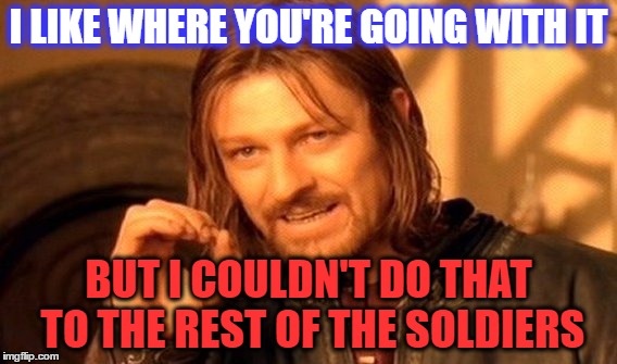 One Does Not Simply Meme | I LIKE WHERE YOU'RE GOING WITH IT BUT I COULDN'T DO THAT TO THE REST OF THE SOLDIERS | image tagged in memes,one does not simply | made w/ Imgflip meme maker