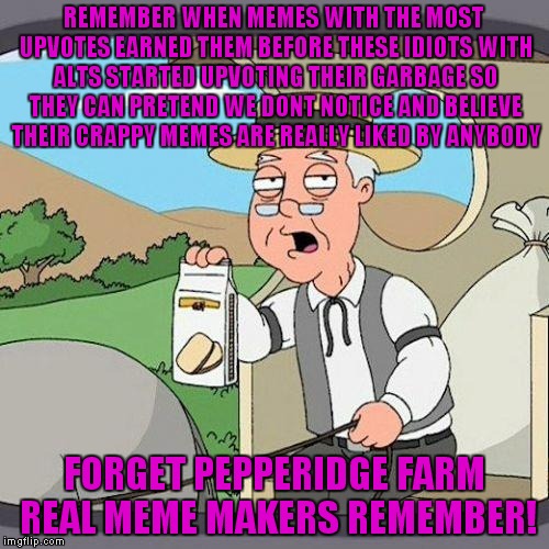 Putting upvotes on your turd doesn't make it stop stinking!!! | REMEMBER WHEN MEMES WITH THE MOST UPVOTES EARNED THEM BEFORE THESE IDIOTS WITH ALTS STARTED UPVOTING THEIR GARBAGE SO THEY CAN PRETEND WE DONT NOTICE AND BELIEVE THEIR CRAPPY MEMES ARE REALLY LIKED BY ANYBODY; FORGET PEPPERIDGE FARM REAL MEME MAKERS REMEMBER! | image tagged in pepperidge farm,obviously alt,seriously,fool's gold | made w/ Imgflip meme maker