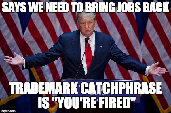 Donald Trump | SAYS WE NEED TO BRING JOBS BACK; TRADEMARK CATCHPHRASE IS "YOU'RE FIRED" | image tagged in donald trump | made w/ Imgflip meme maker