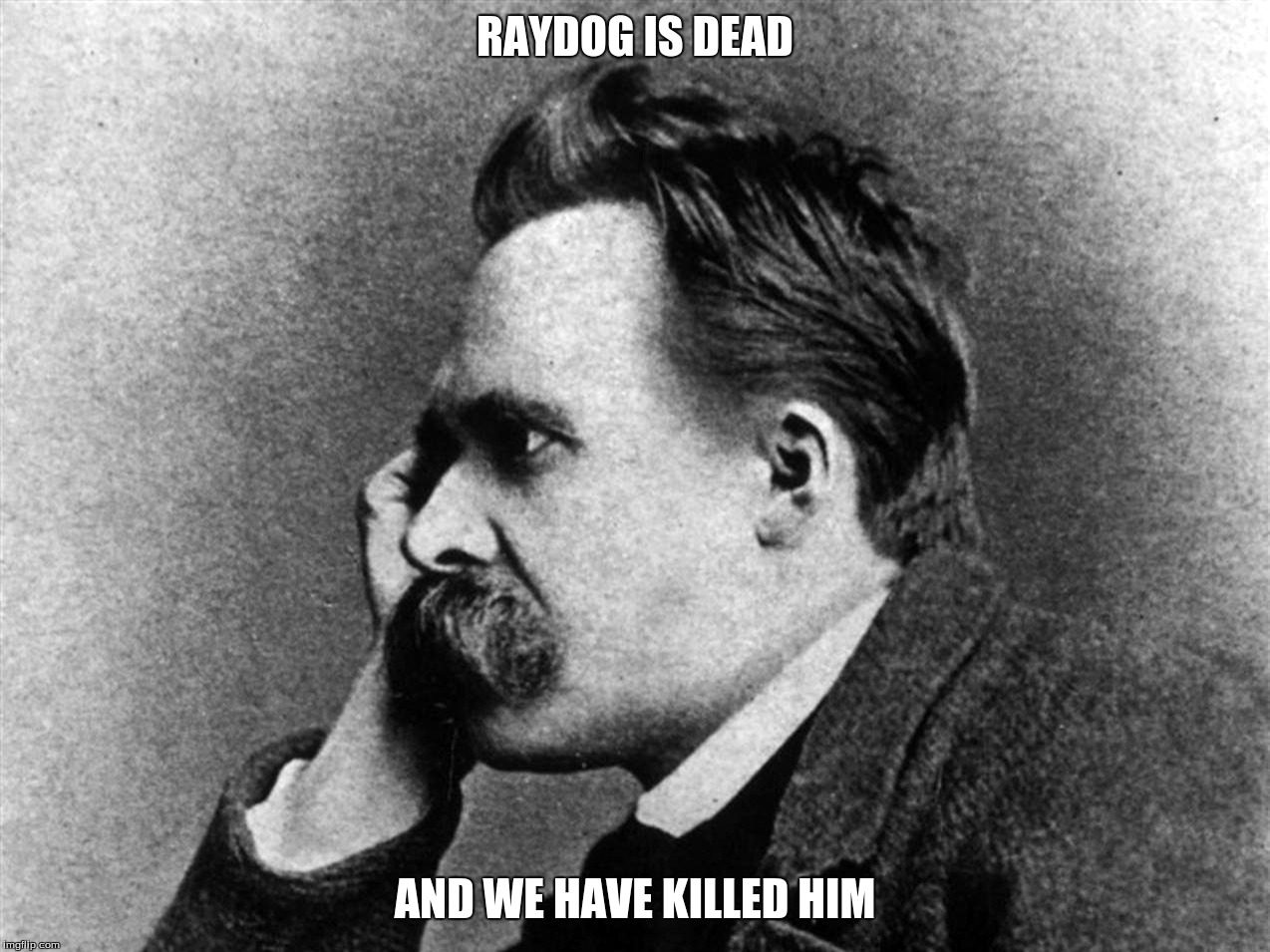 Friedrich Nietzsche | RAYDOG IS DEAD; AND WE HAVE KILLED HIM | image tagged in god is dead,friedrich nietzsche,speech,raydog | made w/ Imgflip meme maker