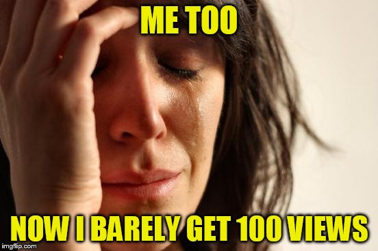 First World Problems Meme | ME TOO NOW I BARELY GET 100 VIEWS | image tagged in memes,first world problems | made w/ Imgflip meme maker