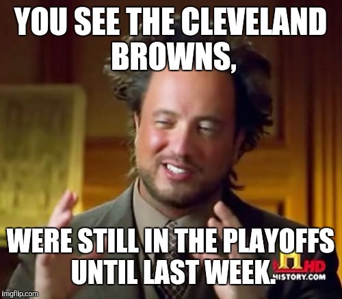 Ancient Aliens Meme | YOU SEE THE CLEVELAND BROWNS, WERE STILL IN THE PLAYOFFS UNTIL LAST WEEK. | image tagged in memes,ancient aliens | made w/ Imgflip meme maker