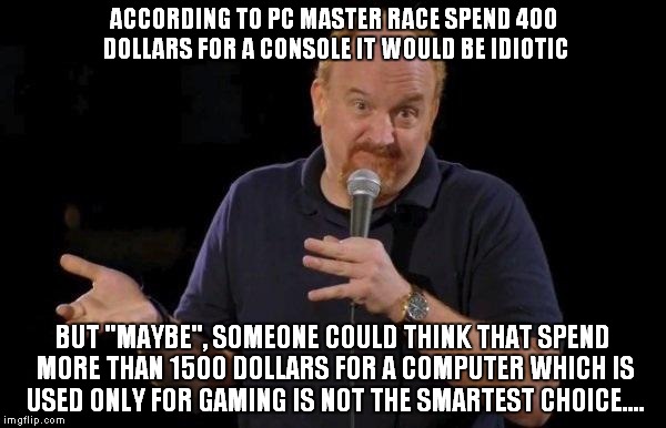 Louis ck but maybe | ACCORDING TO PC MASTER RACE SPEND 400 DOLLARS FOR A CONSOLE IT WOULD BE IDIOTIC; BUT "MAYBE", SOMEONE COULD THINK THAT SPEND MORE THAN 1500 DOLLARS FOR A COMPUTER WHICH IS USED ONLY FOR GAMING IS NOT THE SMARTEST CHOICE.... | image tagged in louis ck but maybe | made w/ Imgflip meme maker