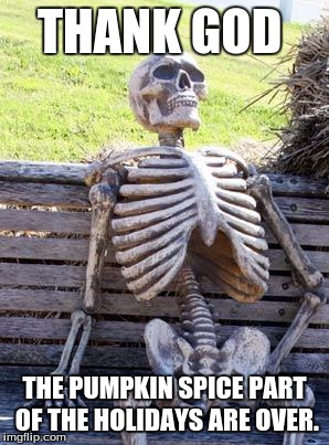 Waiting Skeleton | THANK GOD; THE PUMPKIN SPICE PART OF THE HOLIDAYS ARE OVER. | image tagged in memes,waiting skeleton | made w/ Imgflip meme maker
