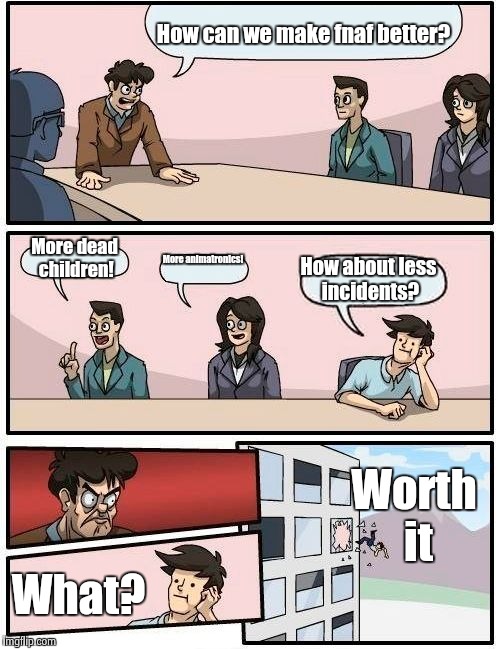Boardroom Meeting Suggestion Meme | How can we make fnaf better? More dead children! More animatronics! How about less incidents? Worth it; What? | image tagged in memes,boardroom meeting suggestion | made w/ Imgflip meme maker
