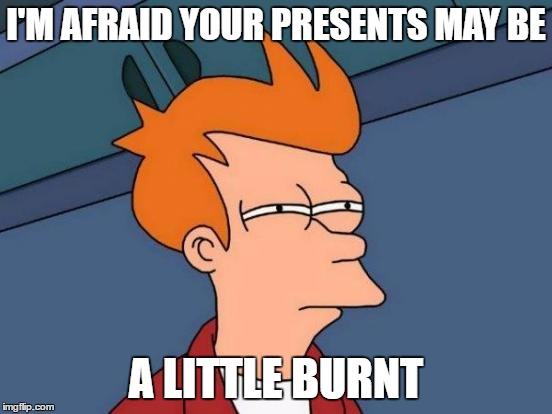 Futurama Fry Meme | I'M AFRAID YOUR PRESENTS MAY BE A LITTLE BURNT | image tagged in memes,futurama fry | made w/ Imgflip meme maker