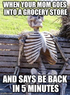 Waiting Skeleton Meme | WHEN YOUR MOM GOES INTO A GROCERY STORE; AND SAYS BE BACK IN 5 MINUTES | image tagged in memes,waiting skeleton | made w/ Imgflip meme maker