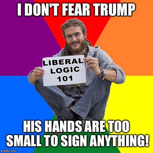 Liberal Logic 101 | I DON'T FEAR TRUMP; HIS HANDS ARE TOO SMALL TO SIGN ANYTHING! | image tagged in liberal logic 101 | made w/ Imgflip meme maker