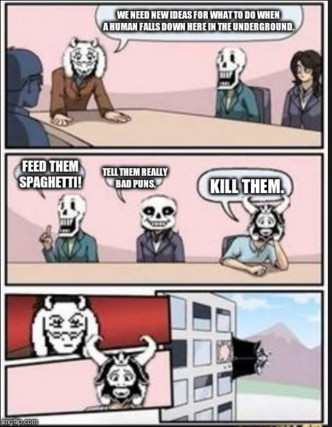 Boardroom Meeting Suggestion (Undertale Version) | WE NEED NEW IDEAS FOR WHAT TO DO WHEN A HUMAN FALLS DOWN HERE IN THE UNDERGROUND. FEED THEM SPAGHETTI! TELL THEM REALLY BAD PUNS. KILL THEM. | image tagged in boardroom meeting suggestion undertale version | made w/ Imgflip meme maker