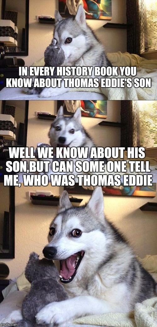 Bad Pun Dog | IN EVERY HISTORY BOOK YOU KNOW ABOUT THOMAS EDDIE'S SON; WELL WE KNOW ABOUT HIS SON,BUT CAN SOME ONE TELL ME, WHO WAS THOMAS EDDIE | image tagged in memes,bad pun dog | made w/ Imgflip meme maker