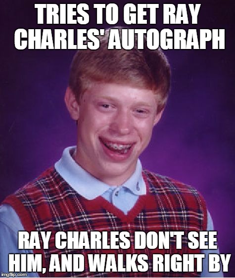 Bad Luck Brian Meme | TRIES TO GET RAY CHARLES' AUTOGRAPH RAY CHARLES DON'T SEE HIM, AND WALKS RIGHT BY | image tagged in memes,bad luck brian | made w/ Imgflip meme maker