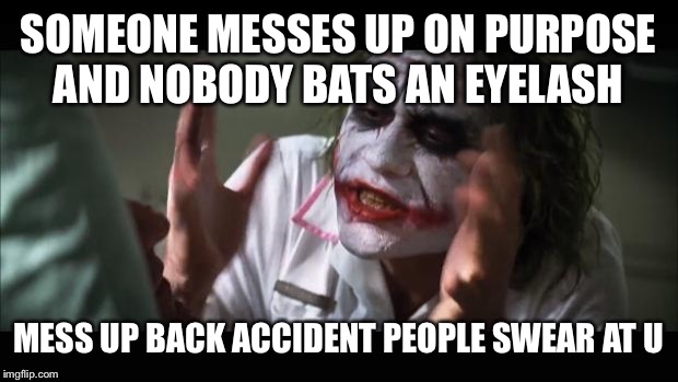 And everybody loses their minds | SOMEONE MESSES UP ON PURPOSE AND NOBODY BATS AN EYELASH; MESS UP BACK ACCIDENT PEOPLE SWEAR AT U | image tagged in memes,and everybody loses their minds | made w/ Imgflip meme maker