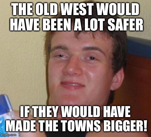 Thanks to Jying! | THE OLD WEST WOULD HAVE BEEN A LOT SAFER; IF THEY WOULD HAVE MADE THE TOWNS BIGGER! | image tagged in memes,10 guy | made w/ Imgflip meme maker
