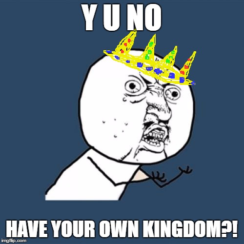 Y U No Meme | Y U NO HAVE YOUR OWN KINGDOM?! | image tagged in memes,y u no | made w/ Imgflip meme maker