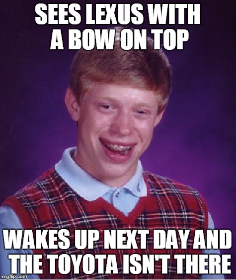 lik i u cri evr tim | SEES LEXUS WITH A BOW ON TOP; WAKES UP NEXT DAY AND THE TOYOTA ISN'T THERE | image tagged in memes,bad luck brian,car,lexus,toyota | made w/ Imgflip meme maker