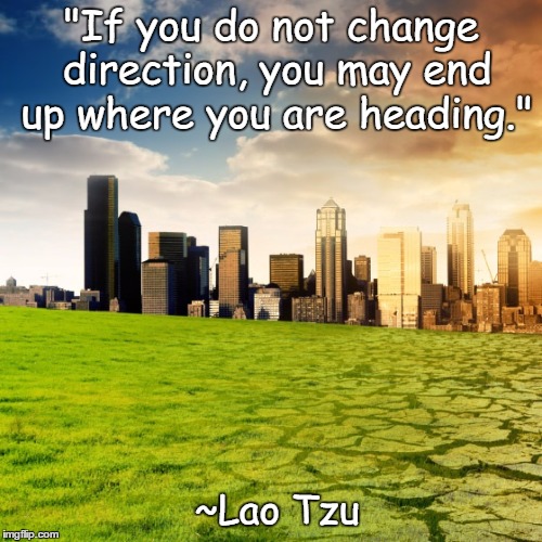 Change Direction | "If you do not change direction, you may end up where you are heading."; ~Lao Tzu | image tagged in climate change,lao tzu,warning,philosophy | made w/ Imgflip meme maker