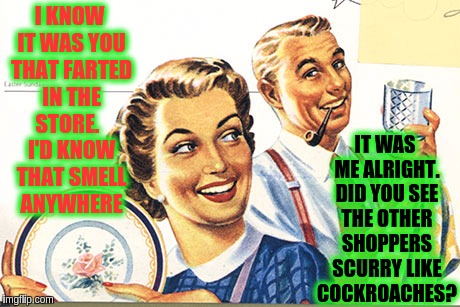 Fifties Family Fun | I KNOW IT WAS YOU THAT FARTED IN THE STORE.

 I'D KNOW THAT SMELL ANYWHERE; IT WAS ME ALRIGHT. DID YOU SEE THE OTHER SHOPPERS SCURRY LIKE COCKROACHES? | image tagged in fifties family fun | made w/ Imgflip meme maker