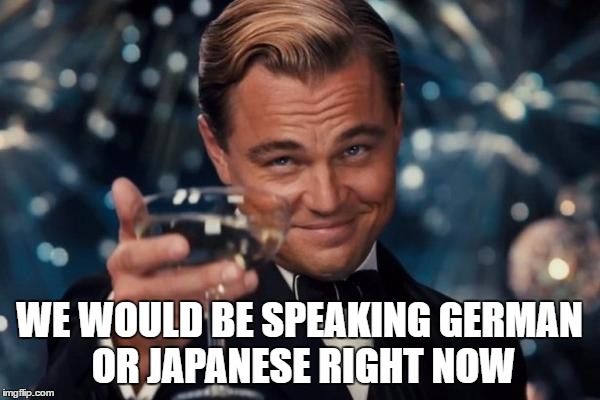 Leonardo Dicaprio Cheers Meme | WE WOULD BE SPEAKING GERMAN OR JAPANESE RIGHT NOW | image tagged in memes,leonardo dicaprio cheers | made w/ Imgflip meme maker