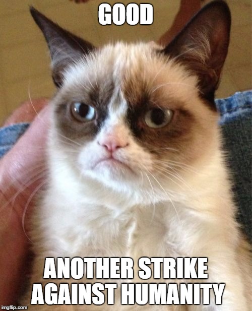 Grumpy Cat Meme | GOOD ANOTHER STRIKE AGAINST HUMANITY | image tagged in memes,grumpy cat | made w/ Imgflip meme maker