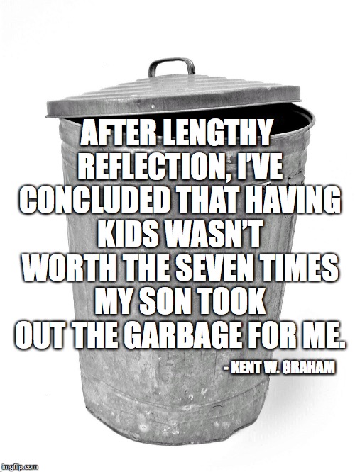 Are kids worth it? | AFTER LENGTHY REFLECTION, I’VE CONCLUDED THAT HAVING KIDS WASN’T WORTH THE SEVEN TIMES MY SON TOOK OUT THE GARBAGE FOR ME. - KENT W. GRAHAM | image tagged in trash can,kids | made w/ Imgflip meme maker