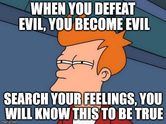 Futurama Fry Reverse | WHEN YOU DEFEAT EVIL, YOU BECOME EVIL SEARCH YOUR FEELINGS, YOU WILL KNOW THIS TO BE TRUE | image tagged in futurama fry reverse | made w/ Imgflip meme maker