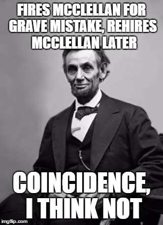 FIRES MCCLELLAN FOR GRAVE MISTAKE, REHIRES 
MCCLELLAN LATER; COINCIDENCE, I THINK NOT | image tagged in memes | made w/ Imgflip meme maker