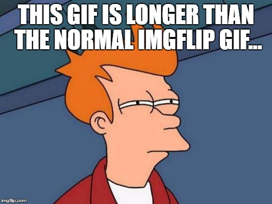 Futurama Fry Meme | THIS GIF IS LONGER THAN THE NORMAL IMGFLIP GIF... | image tagged in memes,futurama fry | made w/ Imgflip meme maker