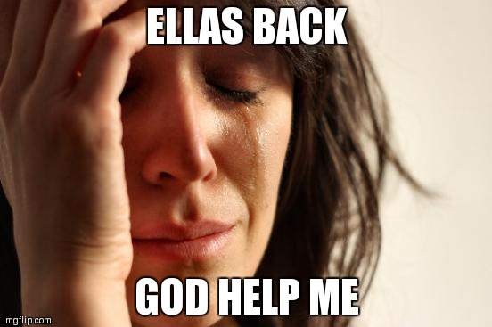 First World Problems Meme | ELLAS BACK; GOD HELP ME | image tagged in memes,first world problems | made w/ Imgflip meme maker