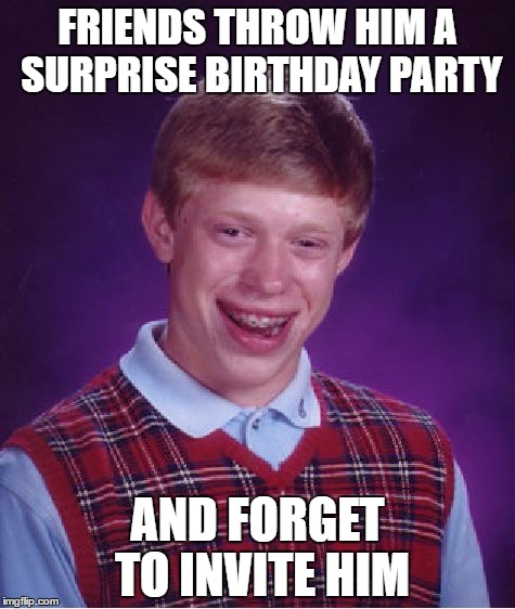 Bad Luck Brian | FRIENDS THROW HIM A SURPRISE BIRTHDAY PARTY; AND FORGET TO INVITE HIM | image tagged in memes,bad luck brian | made w/ Imgflip meme maker