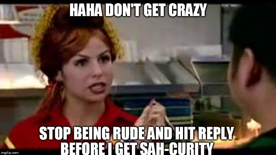 Don't Get Crazy | HAHA DON'T GET CRAZY; STOP BEING RUDE AND HIT REPLY; BEFORE I GET SAH-CURITY | image tagged in rude,bon qui qui,i will cut you,sah-curity | made w/ Imgflip meme maker