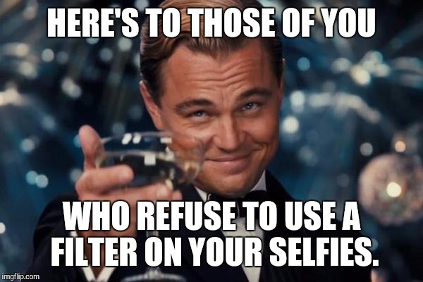 Leonardo Dicaprio Cheers | HERE'S TO THOSE OF YOU; WHO REFUSE TO USE A FILTER ON YOUR SELFIES. | image tagged in memes,leonardo dicaprio cheers | made w/ Imgflip meme maker