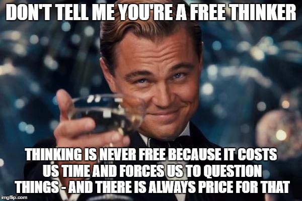 Leonardo Dicaprio Cheers Meme | DON'T TELL ME YOU'RE A FREE THINKER; THINKING IS NEVER FREE BECAUSE IT COSTS US TIME AND FORCES US TO QUESTION THINGS - AND THERE IS ALWAYS PRICE FOR THAT | image tagged in memes,leonardo dicaprio cheers | made w/ Imgflip meme maker