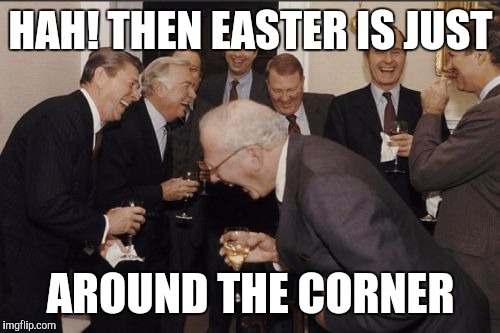 Laughing Men In Suits Meme | HAH! THEN EASTER IS JUST AROUND THE CORNER | image tagged in memes,laughing men in suits | made w/ Imgflip meme maker