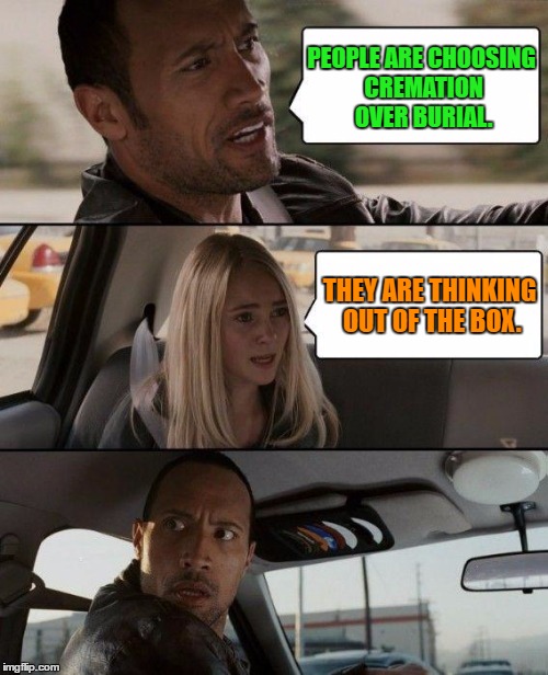 Thinking out of the box | PEOPLE ARE CHOOSING CREMATION OVER BURIAL. THEY ARE THINKING OUT OF THE BOX. | image tagged in memes,the rock driving,funny,humor,people,box | made w/ Imgflip meme maker