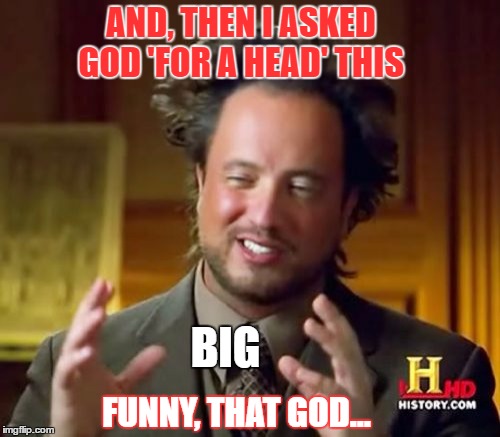 FOREHEAD | AND, THEN I ASKED GOD 'FOR A HEAD' THIS; BIG; FUNNY, THAT GOD... | image tagged in memes,ancient aliens | made w/ Imgflip meme maker