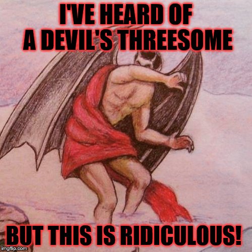 I'VE HEARD OF A DEVIL'S THREESOME BUT THIS IS RIDICULOUS! | made w/ Imgflip meme maker