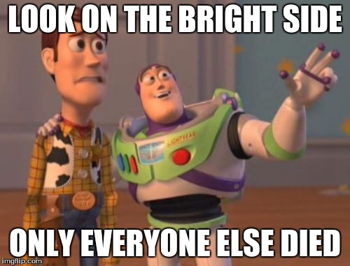 X, X Everywhere | LOOK ON THE BRIGHT SIDE; ONLY EVERYONE ELSE DIED | image tagged in memes,x x everywhere | made w/ Imgflip meme maker