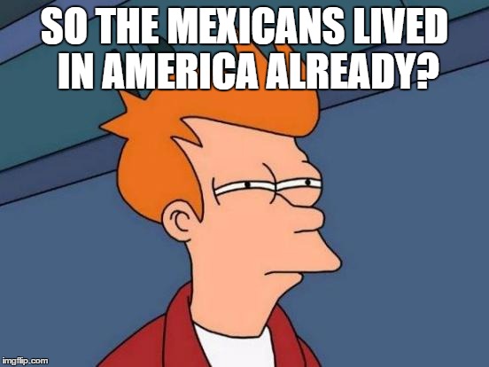 Futurama Fry Meme | SO THE MEXICANS LIVED IN AMERICA ALREADY? | image tagged in memes,futurama fry | made w/ Imgflip meme maker