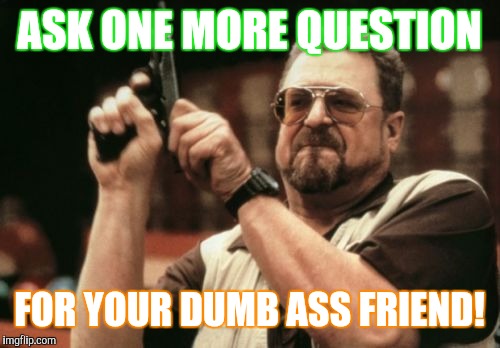 Am I The Only One Around Here | ASK ONE MORE QUESTION; FOR YOUR DUMB ASS FRIEND! | image tagged in memes,am i the only one around here | made w/ Imgflip meme maker