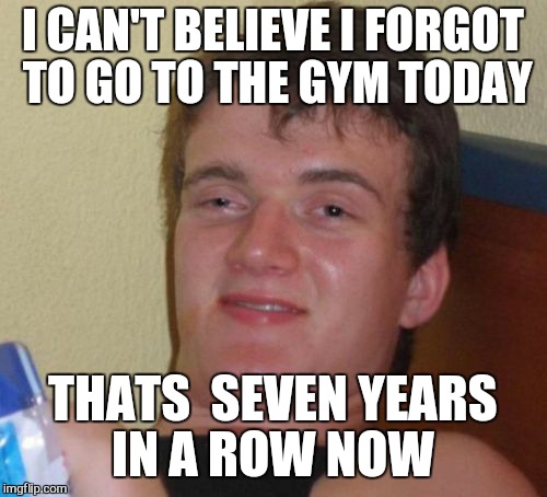 10 Guy | I CAN'T BELIEVE I FORGOT TO GO TO THE GYM TODAY; THATS  SEVEN YEARS IN A ROW NOW | image tagged in memes,10 guy,gym | made w/ Imgflip meme maker