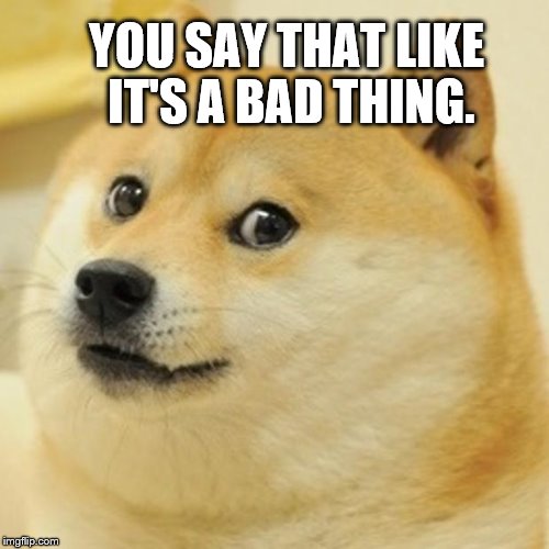 Doge Meme | YOU SAY THAT LIKE IT'S A BAD THING. | image tagged in memes,doge | made w/ Imgflip meme maker